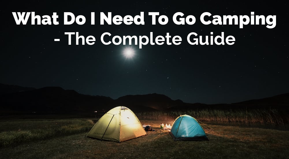 What Do I Need To Go Camping - The Complete Guide